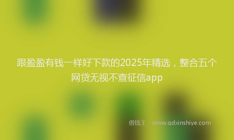 跟盈盈有钱一样好下款的2025年精选，整合五个网贷无视不查征信app
