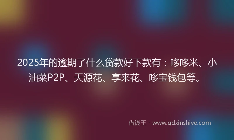 2025年的逾期了什么贷款好下款有：哆哆米、小油菜P2P、天源花、享来花、哆宝钱包等。