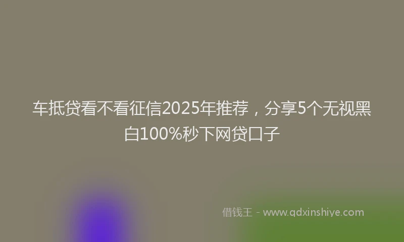 车抵贷看不看征信2025年推荐，分享5个无视黑白100%秒下网贷口子