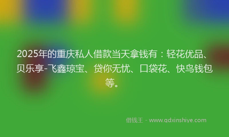 2025年的重庆私人借款当天拿钱有：轻花优品、贝乐享-飞鑫琼宝、贷你无忧、口袋花、快鸟钱包等。