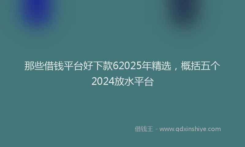 那些借钱平台好下款62025年精选，概括五个2024放水平台