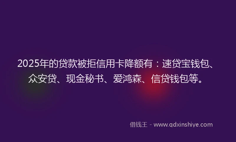 2025年的贷款被拒信用卡降额有：速贷宝钱包、众安贷、现金秘书、爱鸿森、信贷钱包等。