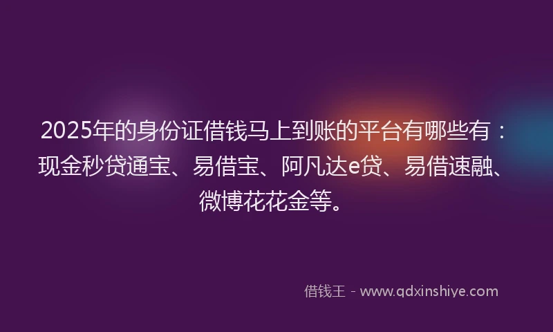 2025年的身份证借钱马上到账的平台有哪些有：现金秒贷通宝、易借宝、阿凡达e贷、易借速融、微博花花金等。