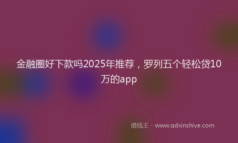金融圈好下款吗2025年推荐，罗列五个轻松贷10万的app