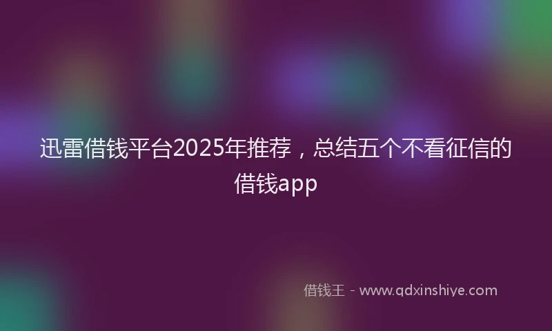 迅雷借钱平台2025年推荐，总结五个不看征信的借钱app