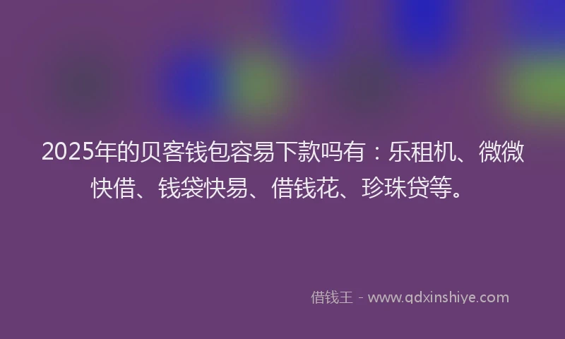 2025年的贝客钱包容易下款吗有：乐租机、微微快借、钱袋快易、借钱花、珍珠贷等。