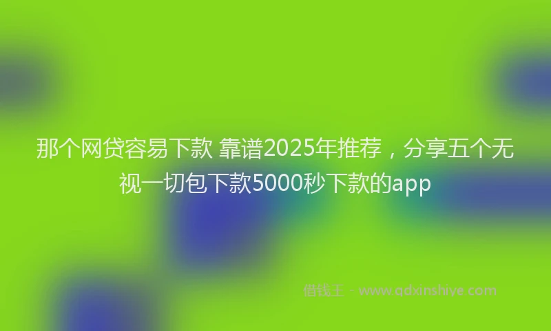 那个网贷容易下款 靠谱2025年推荐，分享五个无视一切包下款5000秒下款的app