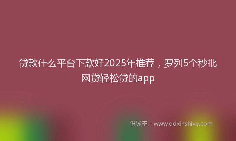 贷款什么平台下款好2025年推荐，罗列5个秒批网贷轻松贷的app