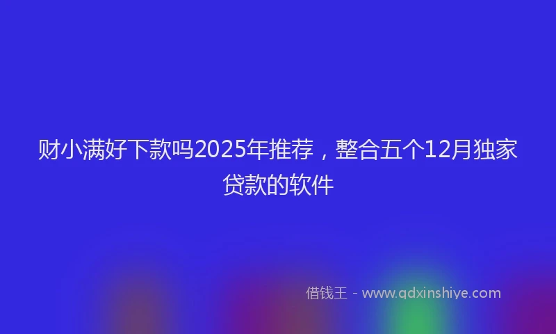 财小满好下款吗2025年推荐，整合五个12月独家贷款的软件