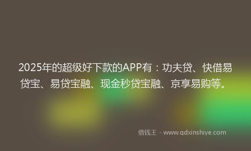 2025年的超级好下款的APP有：功夫贷、快借易贷宝、易贷宝融、现金秒贷宝融、京享易购等。