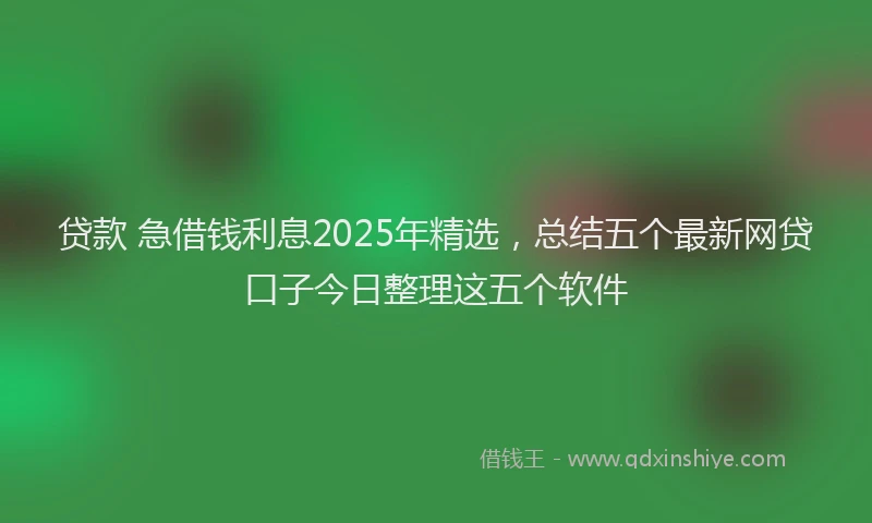 贷款 急借钱利息2025年精选，总结五个最新网贷口子今日整理这五个软件