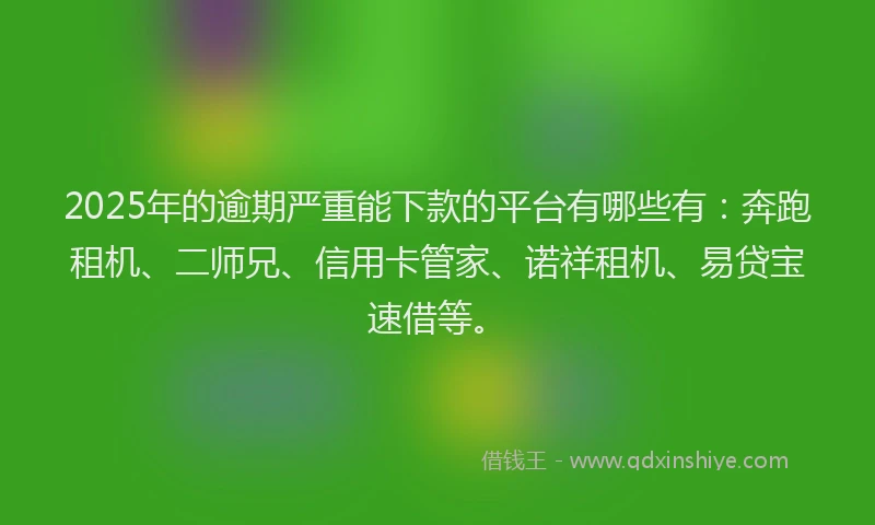 2025年的逾期严重能下款的平台有哪些有：奔跑租机、二师兄、信用卡管家、诺祥租机、易贷宝速借等。