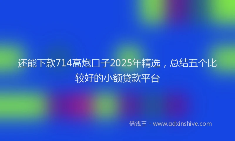 还能下款714高炮口子2025年精选，总结五个比较好的小额贷款平台