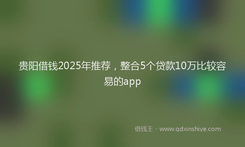 贵阳借钱2025年推荐，整合5个贷款10万比较容易的app