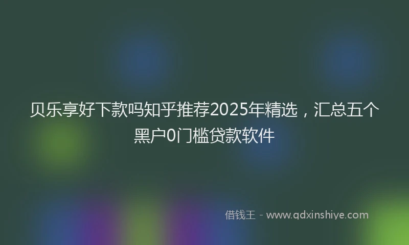贝乐享好下款吗知乎推荐2025年精选，汇总五个黑户0门槛贷款软件
