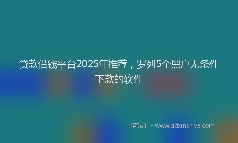 贷款借钱平台2025年推荐，罗列5个黑户无条件下款的软件