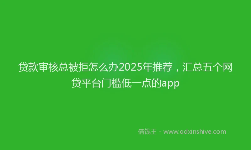 贷款审核总被拒怎么办2025年推荐，汇总五个网贷平台门槛低一点的app