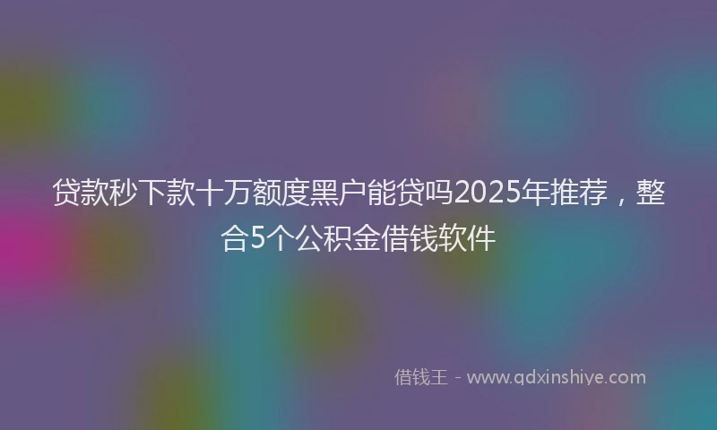 贷款秒下款十万额度黑户能贷吗2025年推荐，整合5个公积金借钱软件