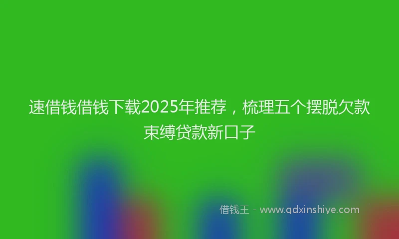 速借钱借钱下载2025年推荐，梳理五个摆脱欠款束缚贷款新口子