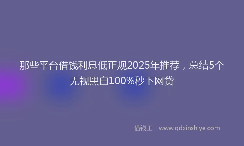 那些平台借钱利息低正规2025年推荐，总结5个无视黑白100%秒下网贷