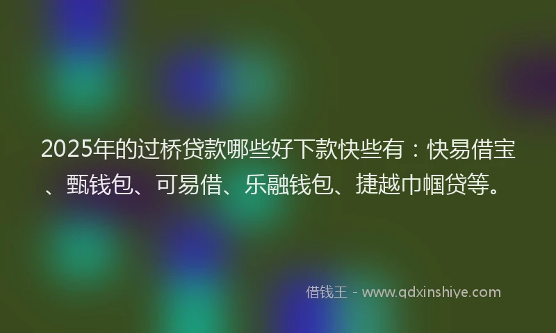 2025年的过桥贷款哪些好下款快些有：快易借宝、甄钱包、可易借、乐融钱包、捷越巾帼贷等。
