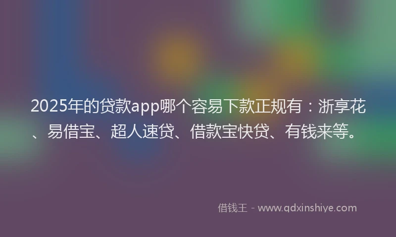 2025年的贷款app哪个容易下款正规有：浙享花、易借宝、超人速贷、借款宝快贷、有钱来等。