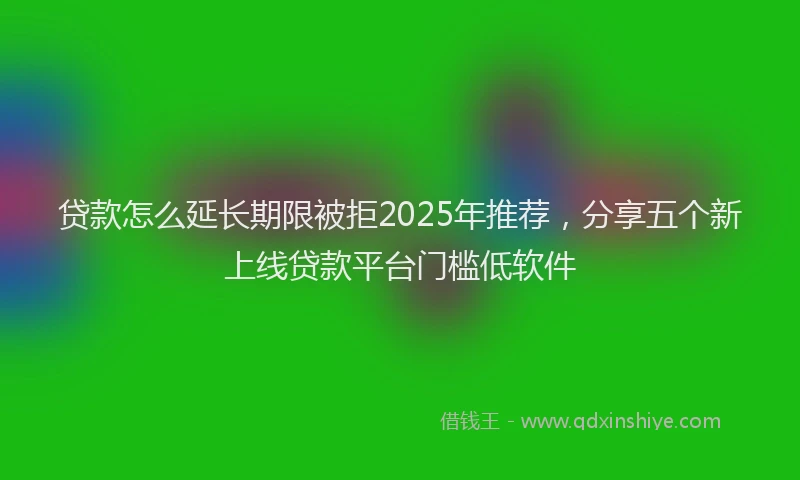 贷款怎么延长期限被拒2025年推荐，分享五个新上线贷款平台门槛低软件