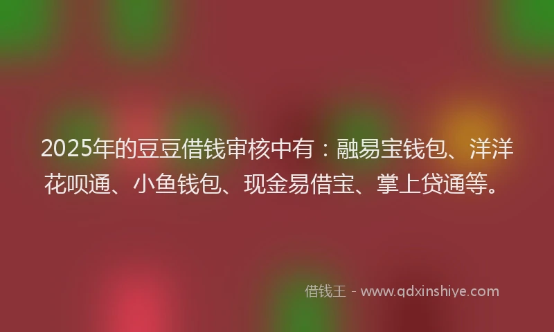 2025年的豆豆借钱审核中有：融易宝钱包、洋洋花呗通、小鱼钱包、现金易借宝、掌上贷通等。