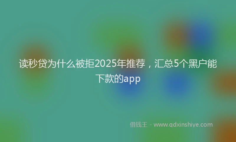 读秒贷为什么被拒2025年推荐，汇总5个黑户能下款的app