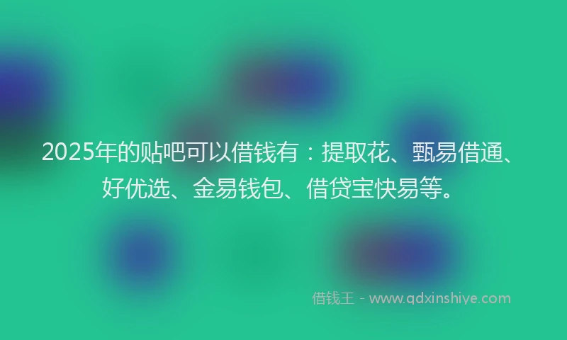 2025年的贴吧可以借钱有：提取花、甄易借通、好优选、金易钱包、借贷宝快易等。