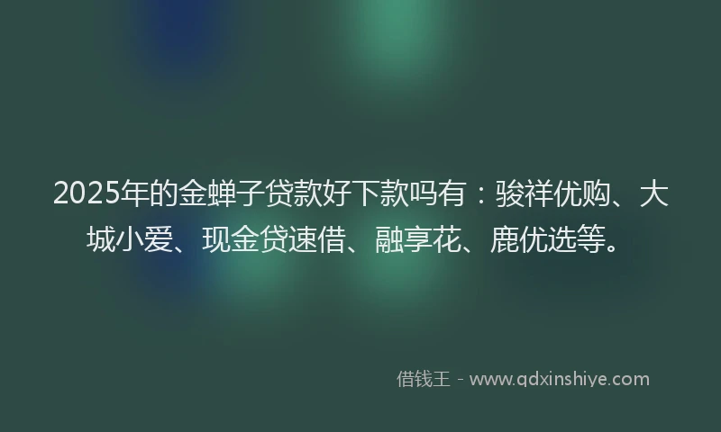2025年的金蝉子贷款好下款吗有：骏祥优购、大城小爱、现金贷速借、融享花、鹿优选等。
