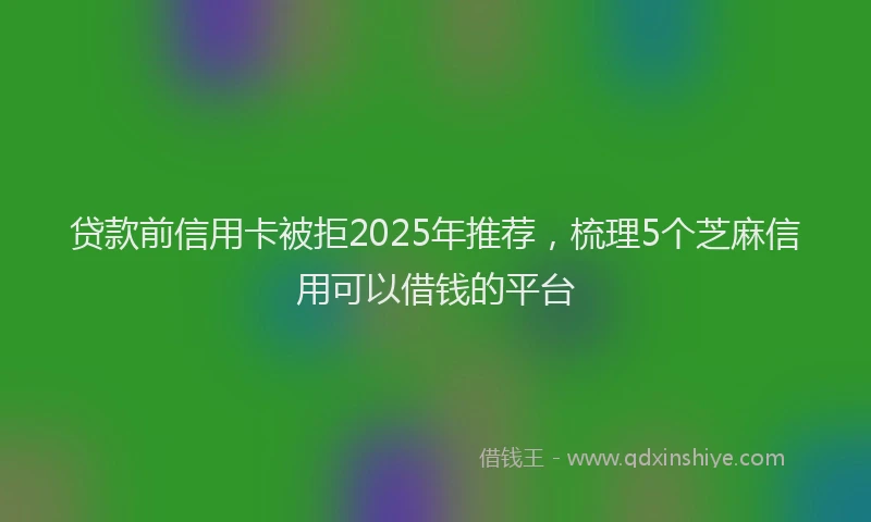 贷款前信用卡被拒2025年推荐，梳理5个芝麻信用可以借钱的平台