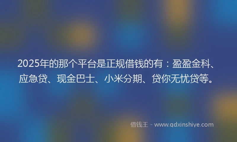 2025年的那个平台是正规借钱的有：盈盈金科、应急贷、现金巴士、小米分期、贷你无忧贷等。