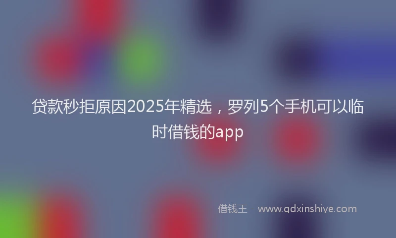 贷款秒拒原因2025年精选，罗列5个手机可以临时借钱的app