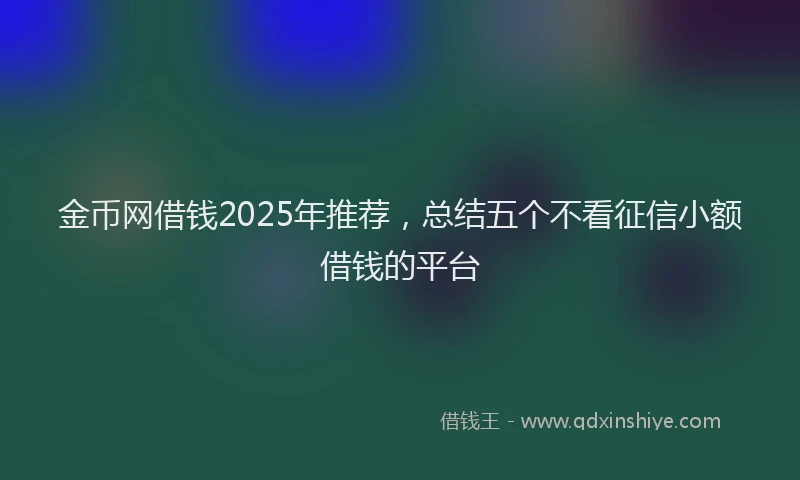 金币网借钱2025年推荐，总结五个不看征信小额借钱的平台