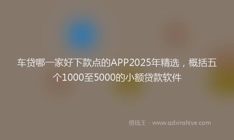 车贷哪一家好下款点的APP2025年精选，概括五个1000至5000的小额贷款软件