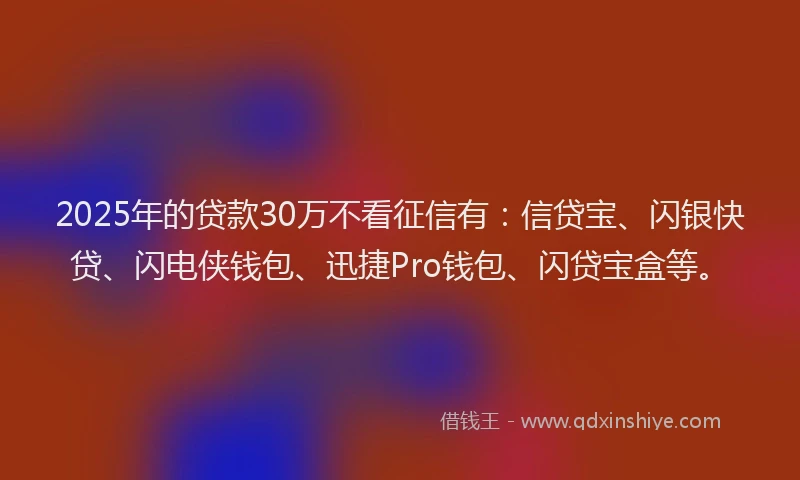2025年的贷款30万不看征信有：信贷宝、闪银快贷、闪电侠钱包、迅捷Pro钱包、闪贷宝盒等。