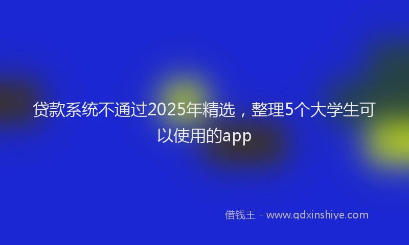 贷款系统不通过2025年精选，整理5个大学生可以使用的app