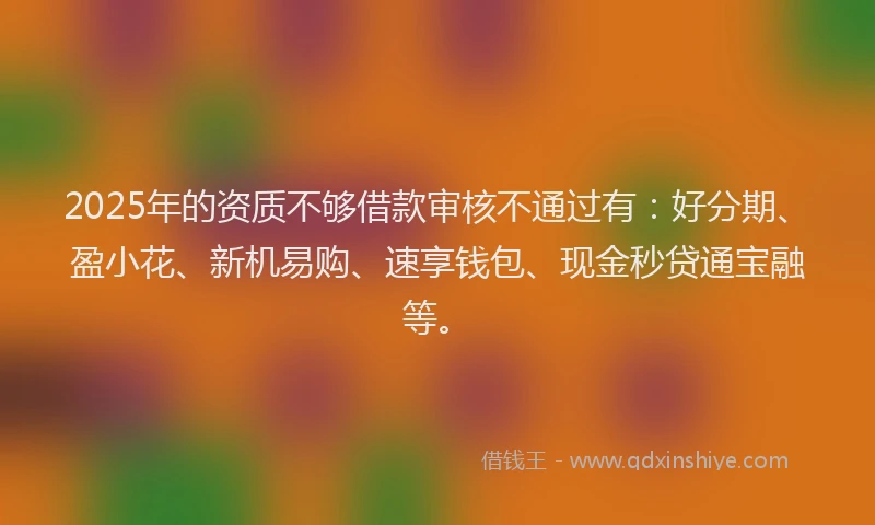 2025年的资质不够借款审核不通过有：好分期、盈小花、新机易购、速享钱包、现金秒贷通宝融等。