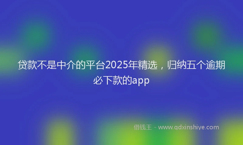 贷款不是中介的平台2025年精选，归纳五个逾期必下款的app