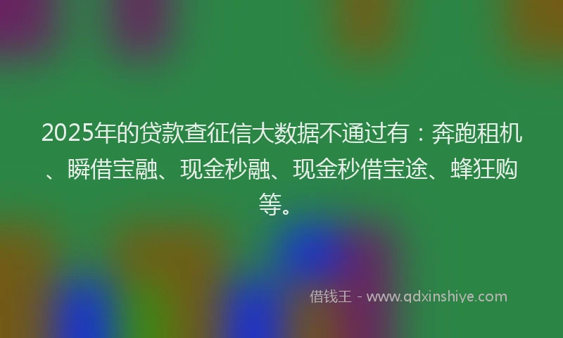 2025年的贷款查征信大数据不通过有：奔跑租机、瞬借宝融、现金秒融、现金秒借宝途、蜂狂购等。