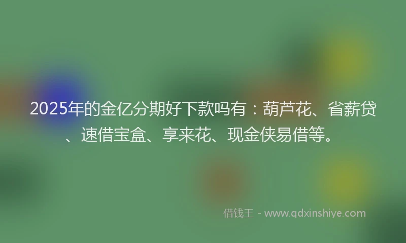 2025年的金亿分期好下款吗有：葫芦花、省薪贷、速借宝盒、享来花、现金侠易借等。
