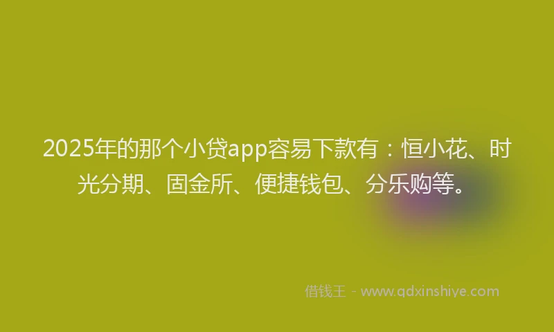 2025年的那个小贷app容易下款有：恒小花、时光分期、固金所、便捷钱包、分乐购等。