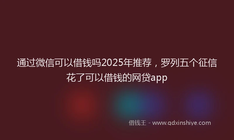 通过微信可以借钱吗2025年推荐，罗列五个征信花了可以借钱的网贷app