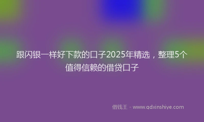 跟闪银一样好下款的口子2025年精选，整理5个值得信赖的借贷口子
