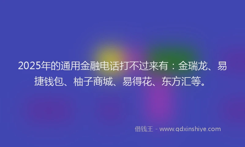 2025年的通用金融电话打不过来有：金瑞龙、易捷钱包、柚子商城、易得花、东方汇等。