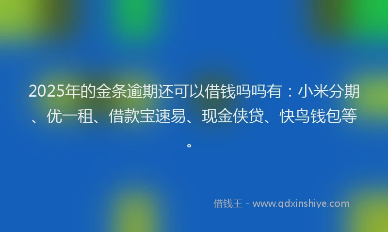 2025年的金条逾期还可以借钱吗吗有：小米分期、优一租、借款宝速易、现金侠贷、快鸟钱包等。