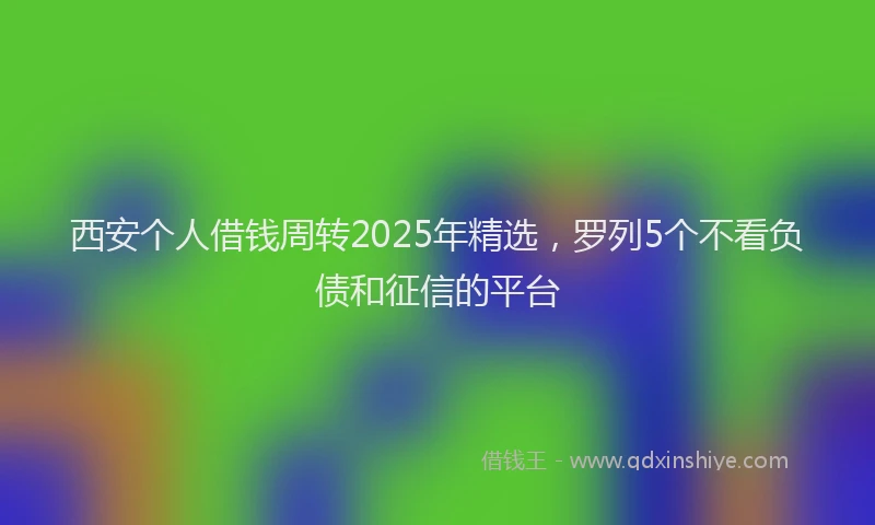 西安个人借钱周转2025年精选，罗列5个不看负债和征信的平台