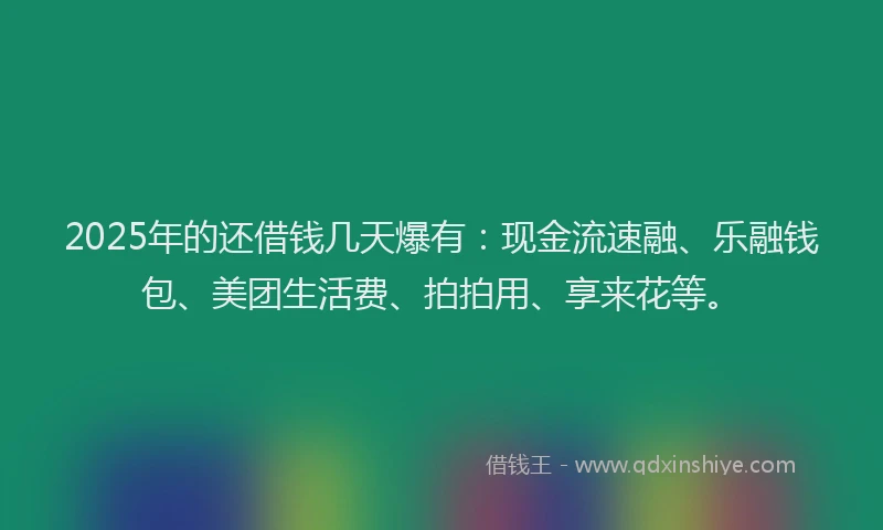 2025年的还借钱几天爆有：现金流速融、乐融钱包、美团生活费、拍拍用、享来花等。