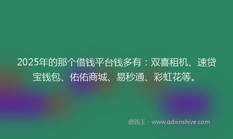 2025年的那个借钱平台钱多有：双喜租机、速贷宝钱包、佑佑商城、易秒通、彩虹花等。